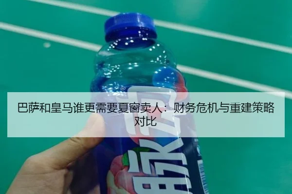 巴萨和皇马谁更需要夏窗卖人：财务危机与重建策略对比 - ayx