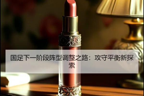 国足下一阶段阵型调整之路：攻守平衡新探索
