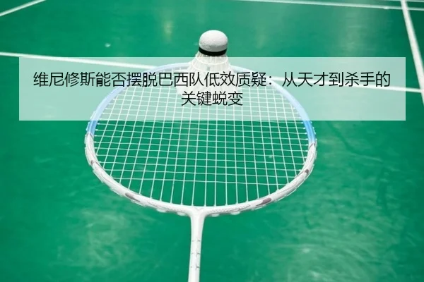 维尼修斯能否摆脱巴西队低效质疑：从天才到杀手的关键蜕变