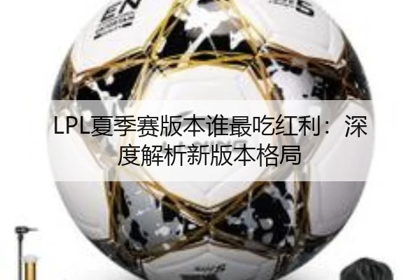 LPL夏季赛版本谁最吃红利：深度解析新版本格局