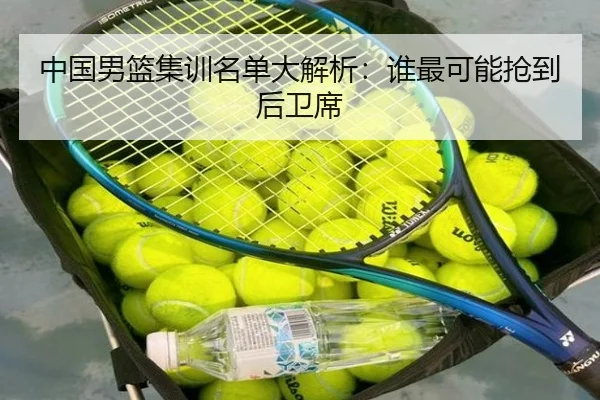 中国男篮集训名单大解析：谁最可能抢到后卫席